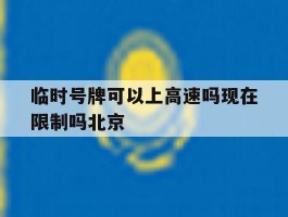 临时号牌可以上高速吗现在限制吗北京的简单介绍