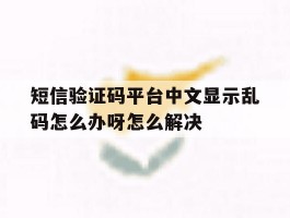 关于短信验证码平台中文显示乱码怎么办呀怎么解决的信息
