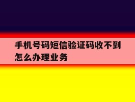 手机号码短信验证码收不到怎么办理业务的简单介绍