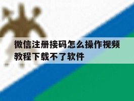 微信注册接码怎么操作视频教程下载不了软件的简单介绍