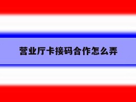 营业厅卡接码合作怎么弄