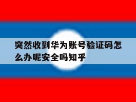关于突然收到华为账号验证码怎么办呢安全吗知乎的信息