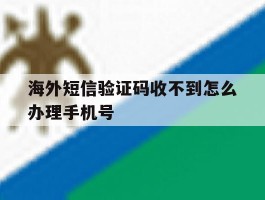 海外短信验证码收不到怎么办理手机号