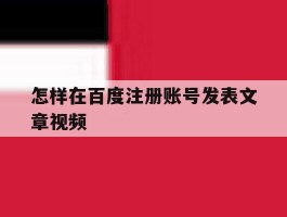 怎样在百度注册账号发表文章视频