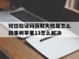 关于短信验证码获取失败是怎么回事啊苹果13怎么解决的信息