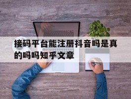 接码平台能注册抖音吗是真的吗吗知乎文章的简单介绍