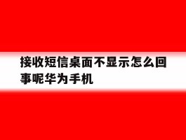 接收短信桌面不显示怎么回事呢华为手机