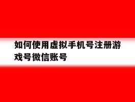 如何使用虚拟手机号注册游戏号微信账号