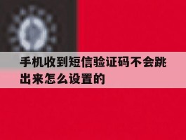 手机收到短信验证码不会跳出来怎么设置的