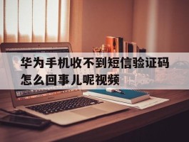 华为手机收不到短信验证码怎么回事儿呢视频