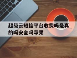 超级云短信平台收费吗是真的吗安全吗苹果