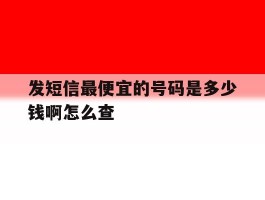 发短信最便宜的号码是多少钱啊怎么查