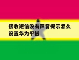 接收短信没有声音提示怎么设置华为平板的简单介绍