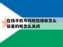 在线手机号码短信接收怎么设置的呢怎么关闭的简单介绍