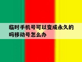 关于临时手机号可以变成永久的吗移动号怎么办的信息