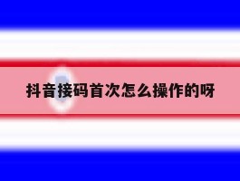 抖音接码首次怎么操作的呀