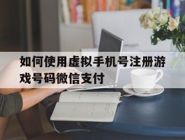 如何使用虚拟手机号注册游戏号码微信支付