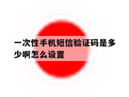 一次性手机短信验证码是多少啊怎么设置
