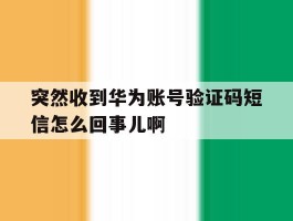 突然收到华为账号验证码短信怎么回事儿啊的简单介绍