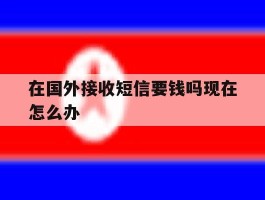 在国外接收短信要钱吗现在怎么办