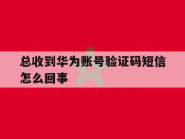 总收到华为账号验证码短信怎么回事