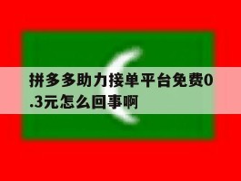 关于拼多多助力接单平台免费0.3元怎么回事啊的信息