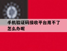 手机验证码接收平台用不了怎么办呢