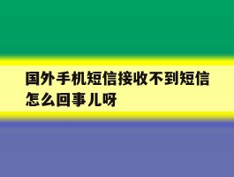 国外手机短信接收不到短信怎么回事儿呀的简单介绍