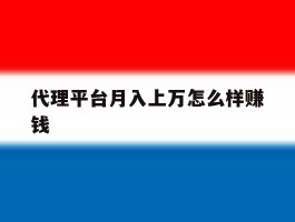 关于代理平台月入上万怎么样赚钱的信息