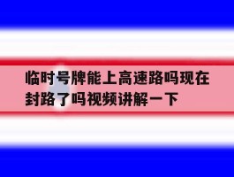 临时号牌能上高速路吗现在封路了吗视频讲解一下的简单介绍