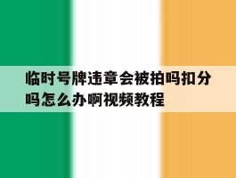 临时号牌违章会被拍吗扣分吗怎么办啊视频教程的简单介绍