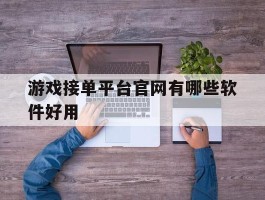 游戏接单平台官网有哪些软件好用