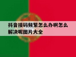 抖音接码频繁怎么办啊怎么解决呢图片大全的简单介绍