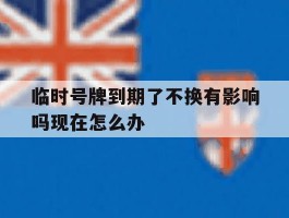 临时号牌到期了不换有影响吗现在怎么办