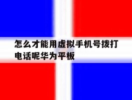 关于怎么才能用虚拟手机号拨打电话呢华为平板的信息