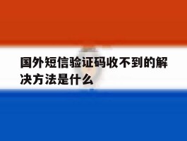 国外短信验证码收不到的解决方法是什么