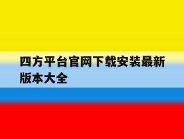 四方平台官网下载安装最新版本大全的简单介绍