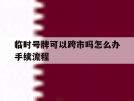 临时号牌可以跨市吗怎么办手续流程