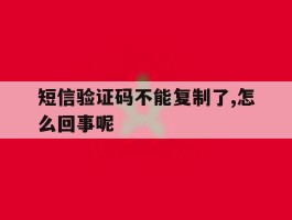 短信验证码不能复制了,怎么回事呢