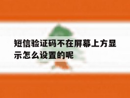 包含短信验证码不在屏幕上方显示怎么设置的呢的词条