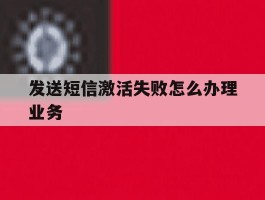 发送短信激活失败怎么办理业务