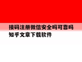 关于接码注册微信安全吗可靠吗知乎文章下载软件的信息