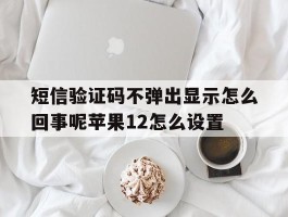 短信验证码不弹出显示怎么回事呢苹果12怎么设置