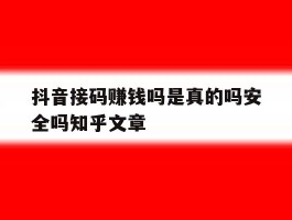 抖音接码赚钱吗是真的吗安全吗知乎文章的简单介绍