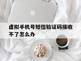 虚拟手机号短信验证码接收不了怎么办