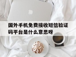 国外手机免费接收短信验证码平台是什么意思呀的简单介绍