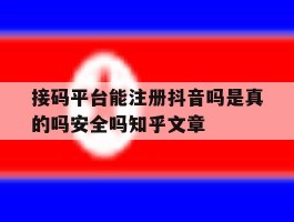接码平台能注册抖音吗是真的吗安全吗知乎文章的简单介绍