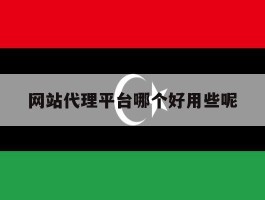 网站代理平台哪个好用些呢