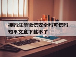 接码注册微信安全吗可信吗知乎文章下载不了