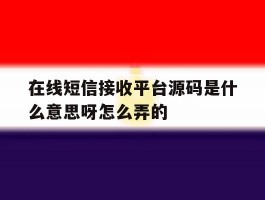 在线短信接收平台源码是什么意思呀怎么弄的
